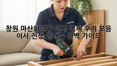 창원 마산회원구 이사 업체 후기 모음: 이사 전쟁 끝내는 완벽 가이드!