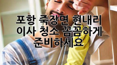 포항 죽장면 현내리 이사 청소: 꼼꼼하게 준비하세요!